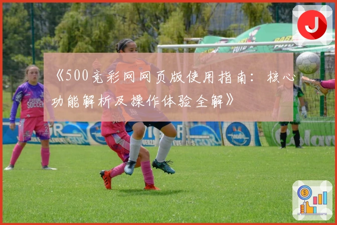 《500竞彩网网页版使用指南：核心功能解析及操作体验全解》