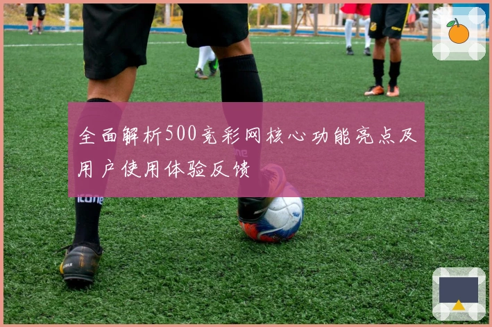 全面解析500竞彩网核心功能亮点及用户使用体验反馈