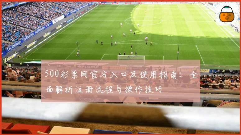 500彩票网官方入口及使用指南:全面解析注册流程与操作技巧