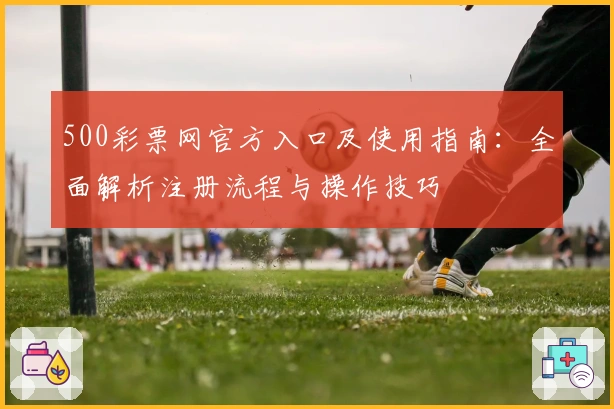 500彩票网官方入口及使用指南：全面解析注册流程与操作技巧