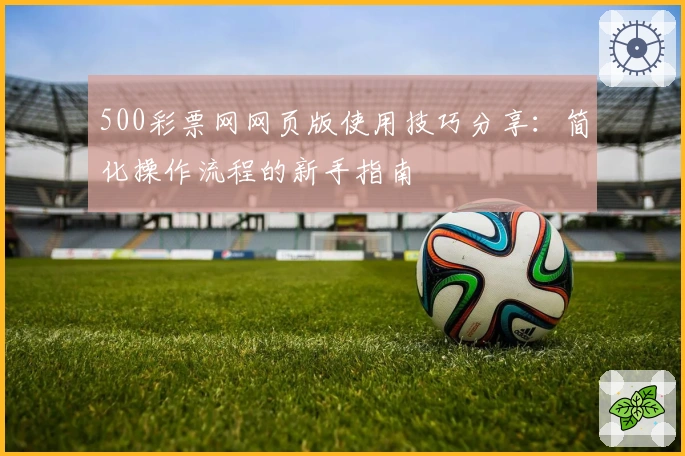 500彩票网网页版使用技巧分享：简化操作流程的新手指南