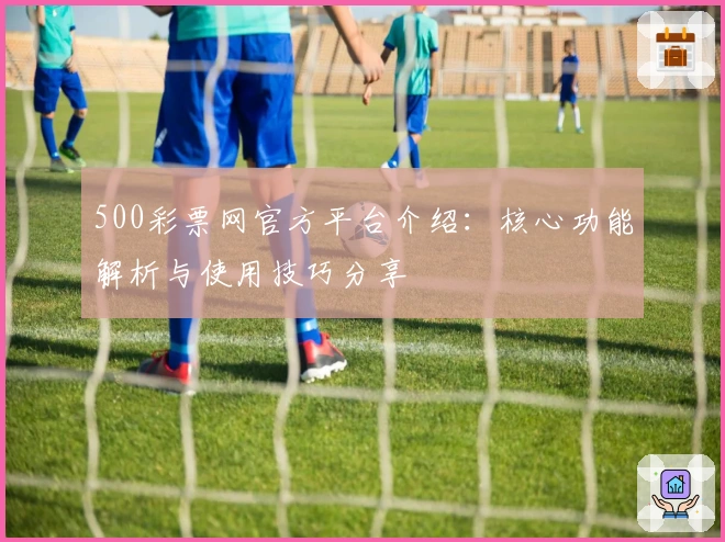 500彩票网官方平台介绍：核心功能解析与使用技巧分享