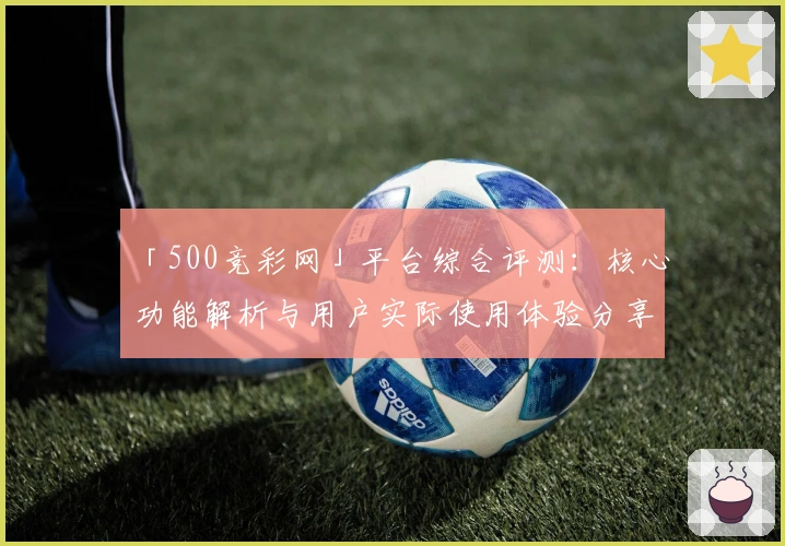 「500竞彩网」平台综合评测：核心功能解析与用户实际使用体验分享