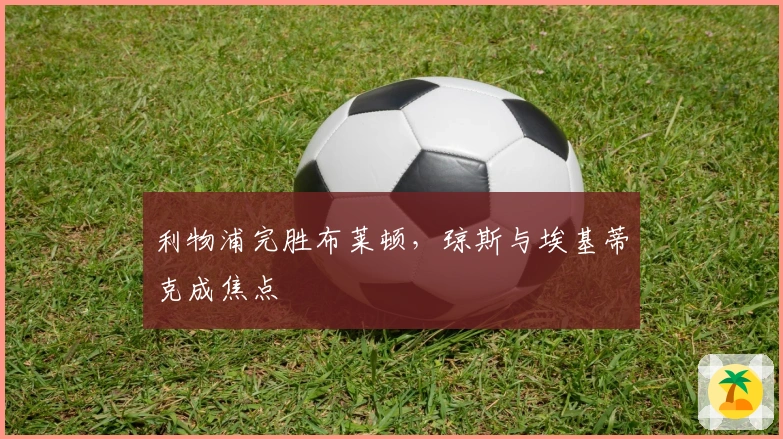 利物浦完胜布莱顿，琼斯与埃基蒂克成焦点