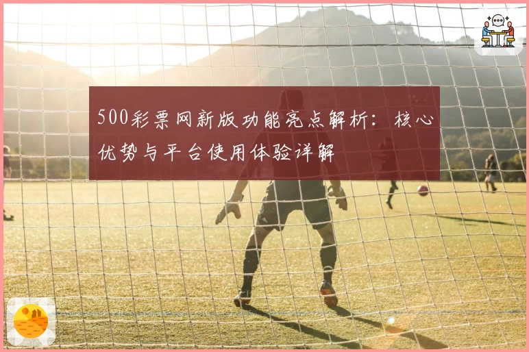 500彩票网新版功能亮点解析：核心优势与平台使用体验详解