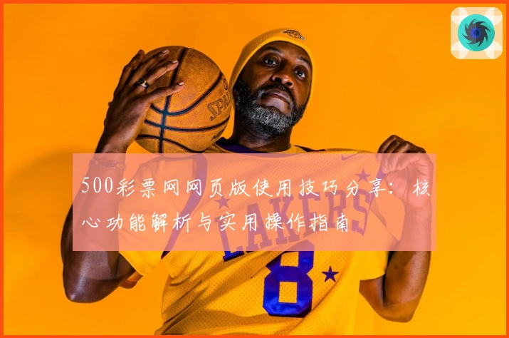 500彩票网网页版使用技巧分享：核心功能解析与实用操作指南