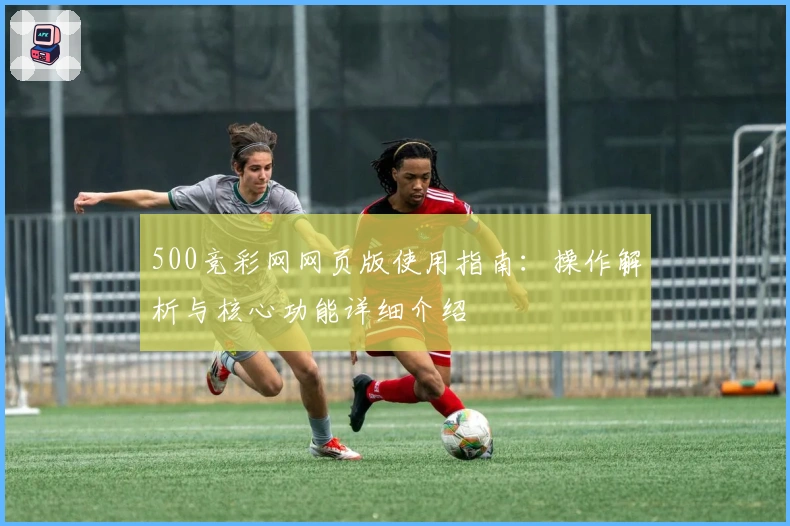 500竞彩网网页版使用指南：操作解析与核心功能详细介绍