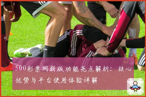 500彩票网新版功能亮点解析：核心优势与平台使用体验详解
