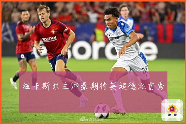 纽卡斯尔主帅豪期待英超德比首秀