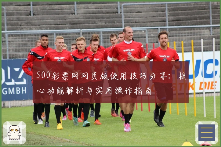 500彩票网网页版使用技巧分享：核心功能解析与实用操作指南