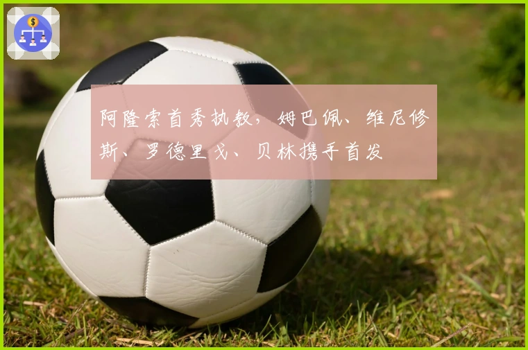 阿隆索首秀执教，姆巴佩、维尼修斯、罗德里戈、贝林携手首发