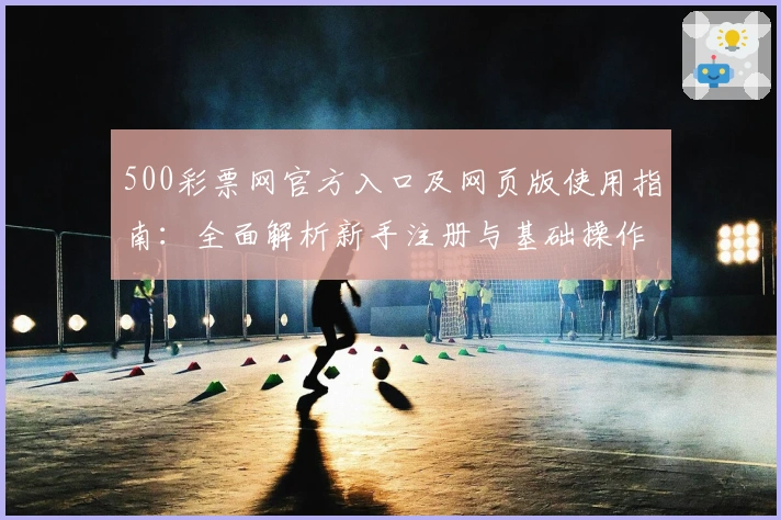 500彩票网官方入口及网页版使用指南：全面解析新手注册与基础操作步骤