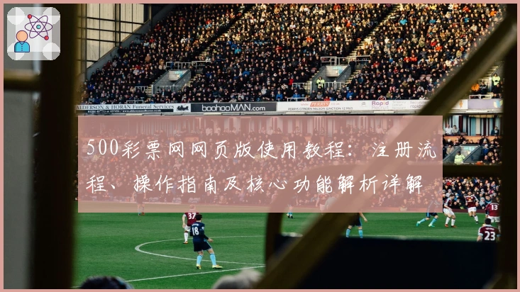 500彩票网网页版使用教程：注册流程、操作指南及核心功能解析详解