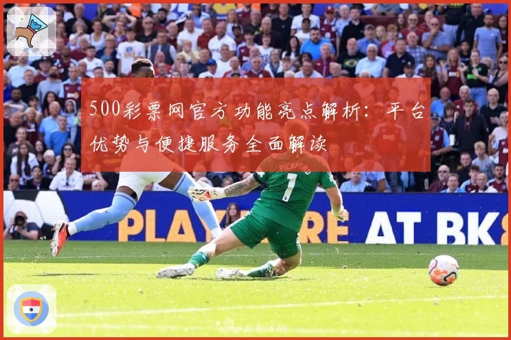 500彩票网官方功能亮点解析：平台优势与便捷服务全面解读