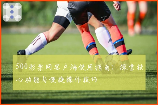 500彩票网客户端使用指南：探索核心功能与便捷操作技巧