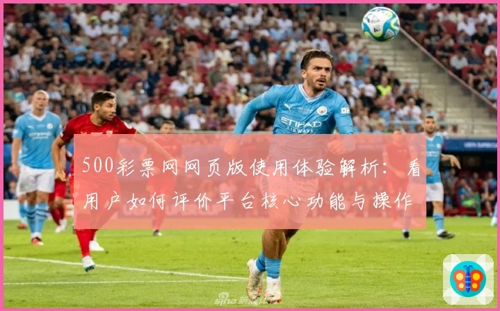 500彩票网网页版使用体验解析：看用户如何评价平台核心功能与操作便捷性