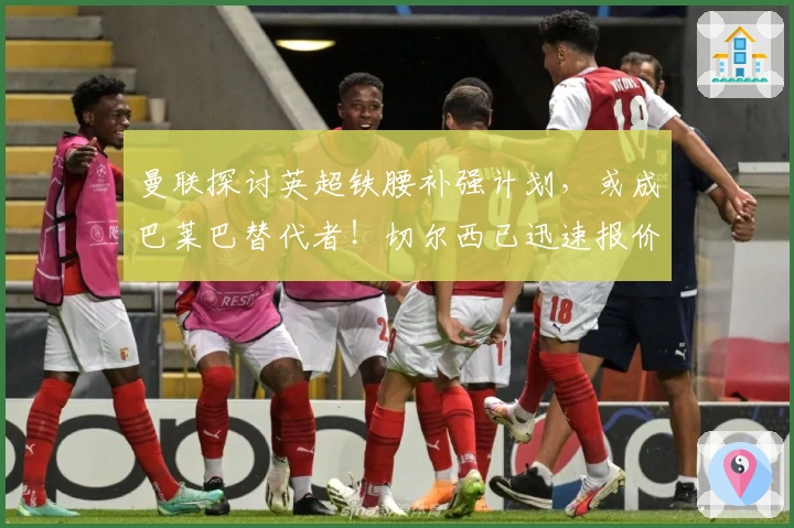 曼联探讨英超铁腰补强计划，或成巴莱巴替代者！切尔西已迅速报价