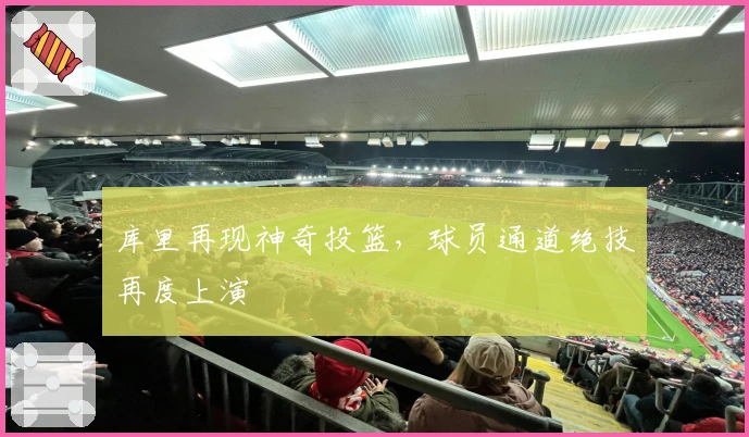 库里再现神奇投篮，球员通道绝技再度上演