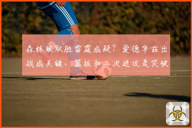 森林狼取胜雷霆成疑？爱德华兹出战成关键，篮板和二次进攻是突破口