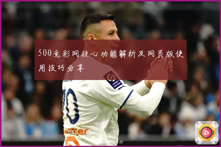 500竞彩网核心功能解析及网页版使用技巧分享