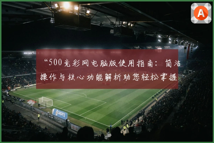 “500竞彩网电脑版使用指南：简洁操作与核心功能解析助您轻松掌握”