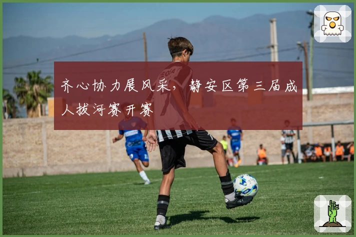 齐心协力展风采，静安区第三届成人拔河赛开赛