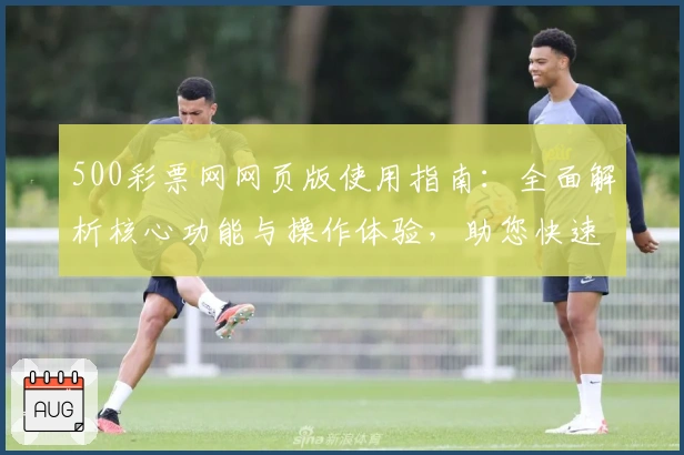 500彩票网网页版使用指南:全面解析核心功能与操作体验,助您快速掌握使用技巧