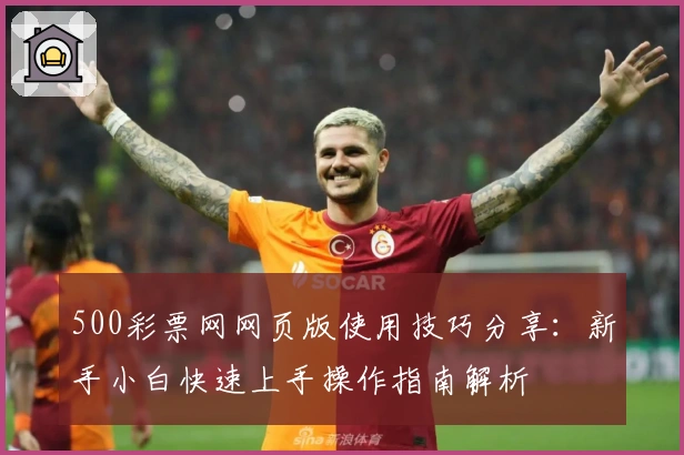 500彩票网网页版使用技巧分享：新手小白快速上手操作指南解析