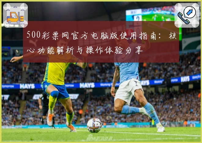 500彩票网官方电脑版使用指南：核心功能解析与操作体验分享