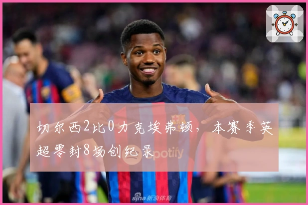 切尔西2比0力克埃弗顿，本赛季英超零封8场创纪录