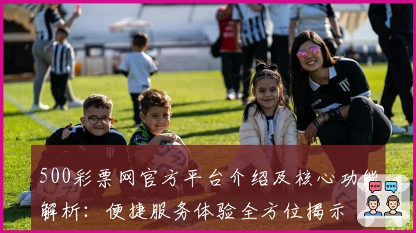 500彩票网官方平台介绍及核心功能解析：便捷服务体验全方位揭示