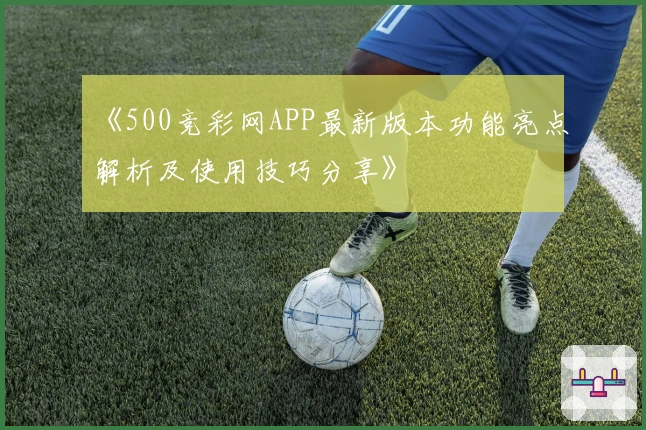 《500竞彩网APP最新版本功能亮点解析及使用技巧分享》