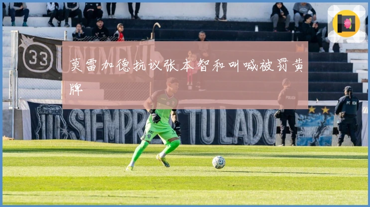 莫雷加德抗议张本智和叫喊被罚黄牌