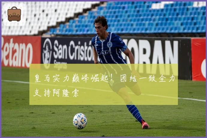 皇马实力巅峰崛起！团结一致全力支持阿隆索