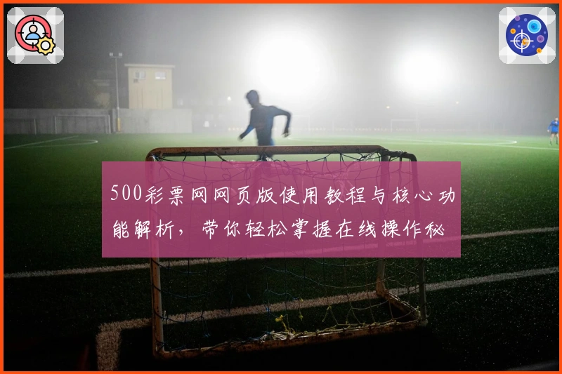 500彩票网网页版使用教程与核心功能解析，带你轻松掌握在线操作秘诀
