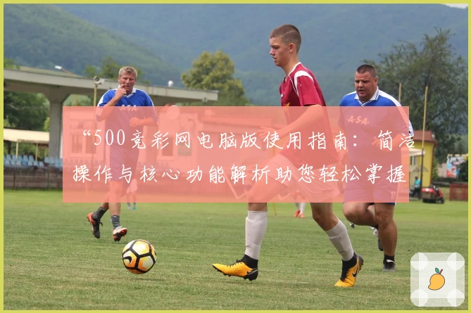 “500竞彩网电脑版使用指南：简洁操作与核心功能解析助您轻松掌握”