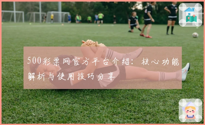 500彩票网官方平台介绍:核心功能解析与使用技巧分享