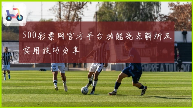 500彩票网官方平台功能亮点解析及实用技巧分享