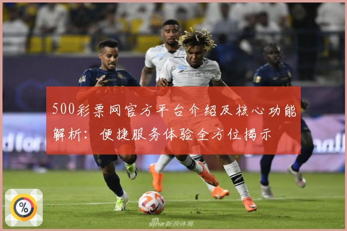 500彩票网官方平台介绍及核心功能解析：便捷服务体验全方位揭示