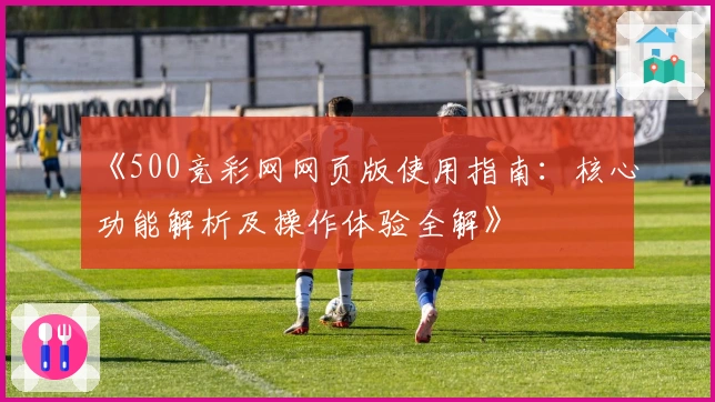 《500竞彩网网页版使用指南：核心功能解析及操作体验全解》
