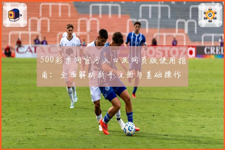 500彩票网官方入口及网页版使用指南：全面解析新手注册与基础操作步骤