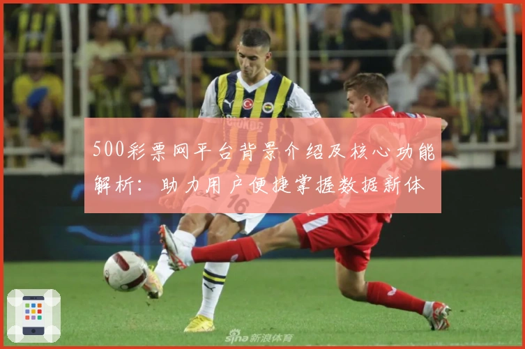 500彩票网平台背景介绍及核心功能解析：助力用户便捷掌握数据新体验