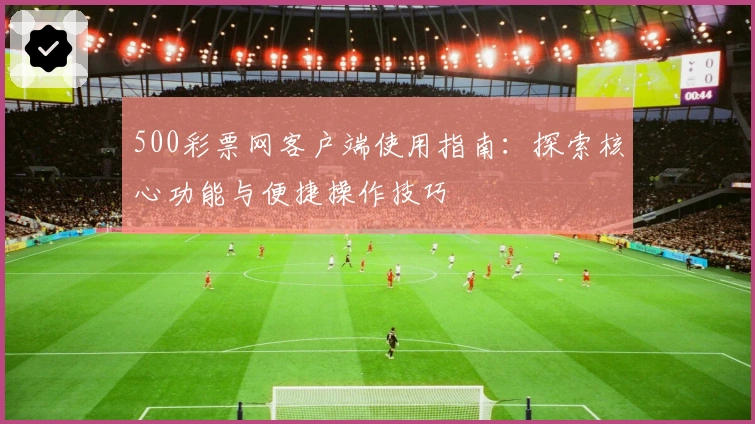 500彩票网客户端使用指南：探索核心功能与便捷操作技巧