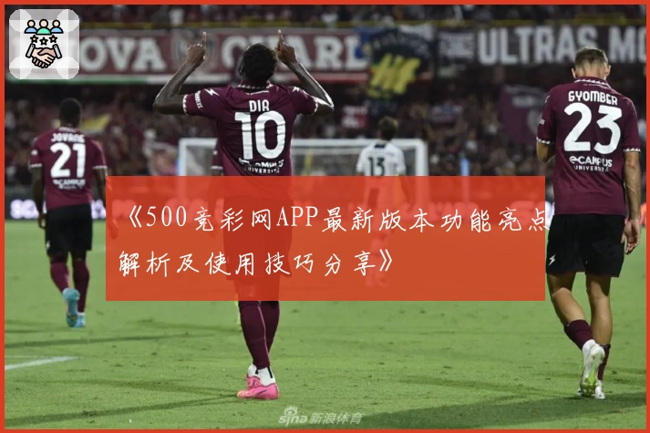 《500竞彩网APP最新版本功能亮点解析及使用技巧分享》