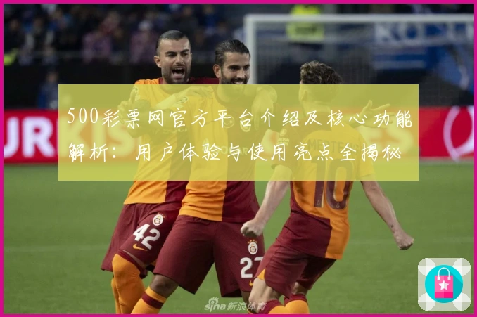 500彩票网官方平台介绍及核心功能解析：用户体验与使用亮点全揭秘
